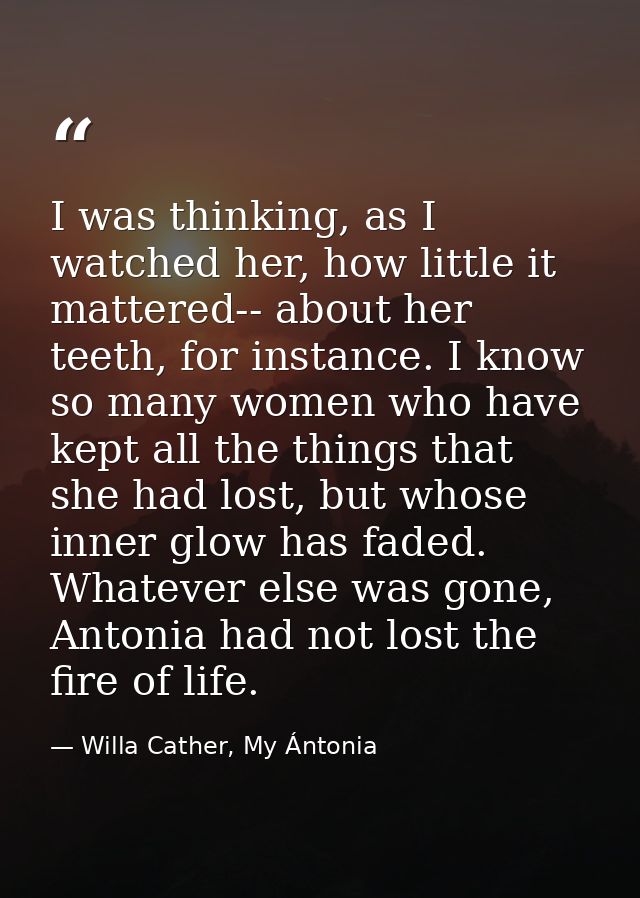 I was thinking, as I watched her, how little it mattered-- about her teeth, for instance. I know so many women who have  — Willa Cather, My Ántonia
