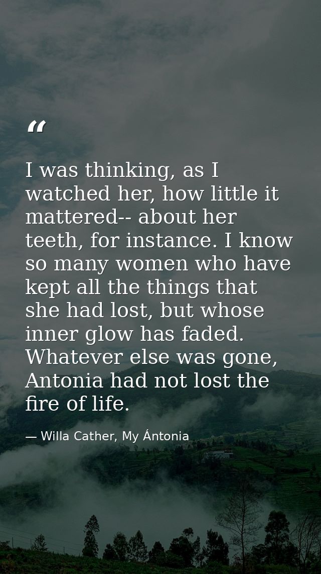 I was thinking, as I watched her, how little it mattered-- about her teeth, for instance. I know so many women who have  — Willa Cather, My Ántonia