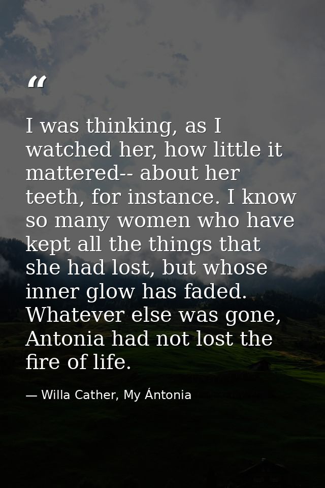 I was thinking, as I watched her, how little it mattered-- about her teeth, for instance. I know so many women who have  — Willa Cather, My Ántonia
