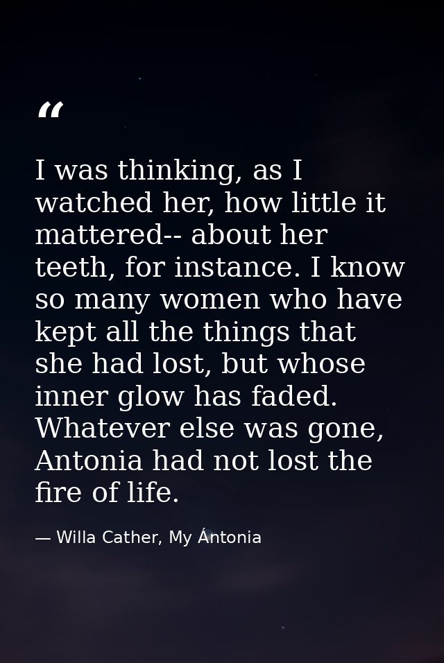I was thinking, as I watched her, how little it mattered-- about her teeth, for instance. I know so many women who have  — Willa Cather, My Ántonia