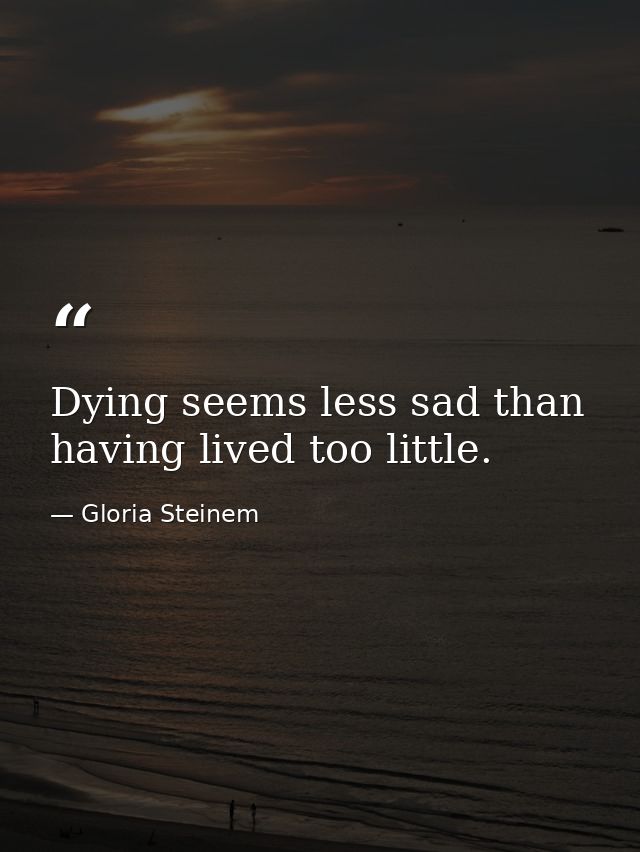 Dying seems less sad than having lived too little. — Gloria Steinem