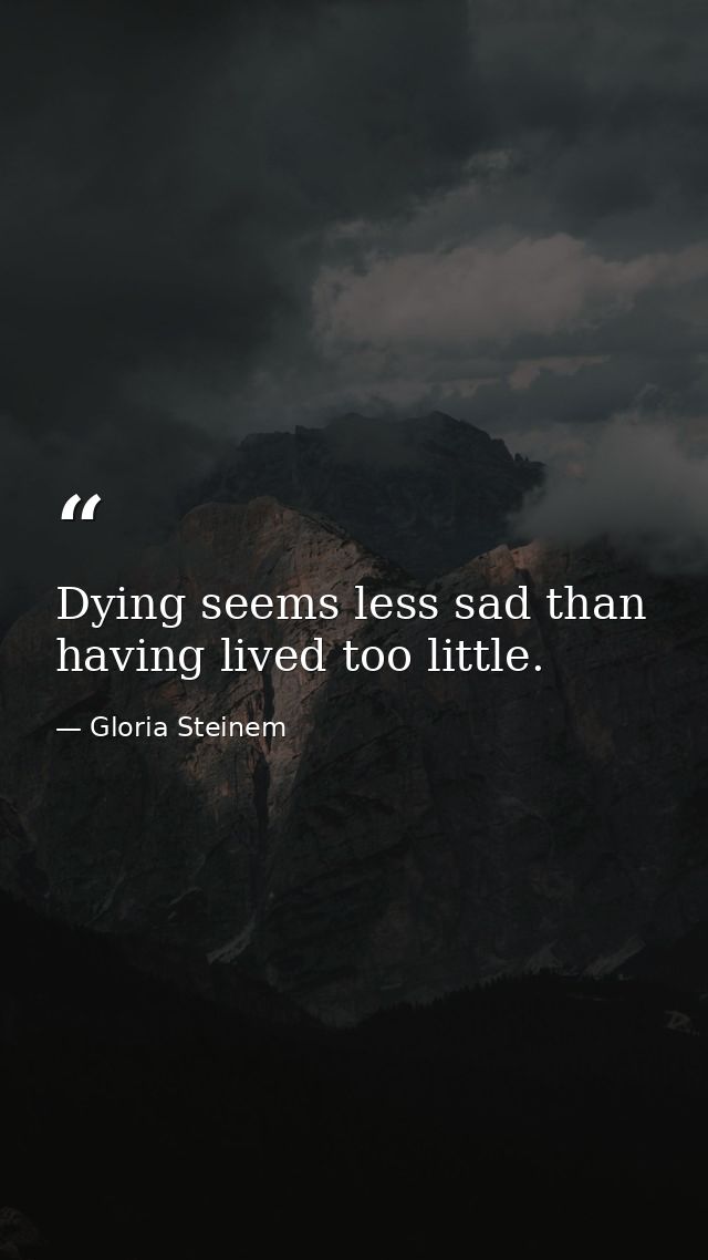 Dying seems less sad than having lived too little. — Gloria Steinem