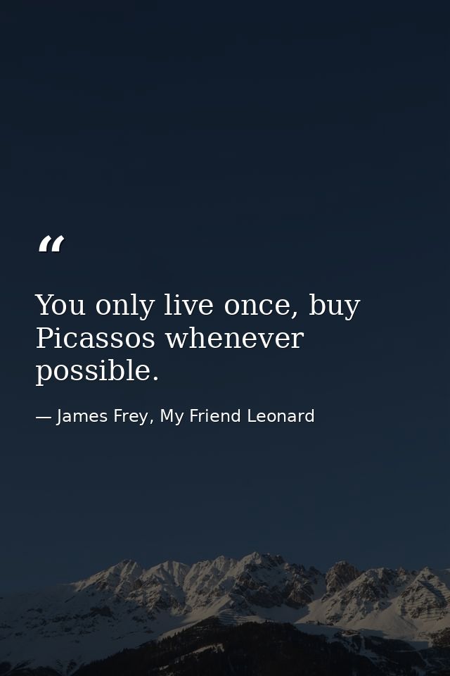 You only live once, buy Picassos whenever possible. — James Frey, My Friend Leonard
