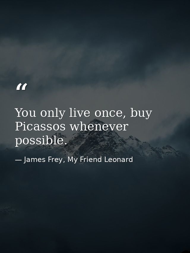 You only live once, buy Picassos whenever possible. — James Frey, My Friend Leonard