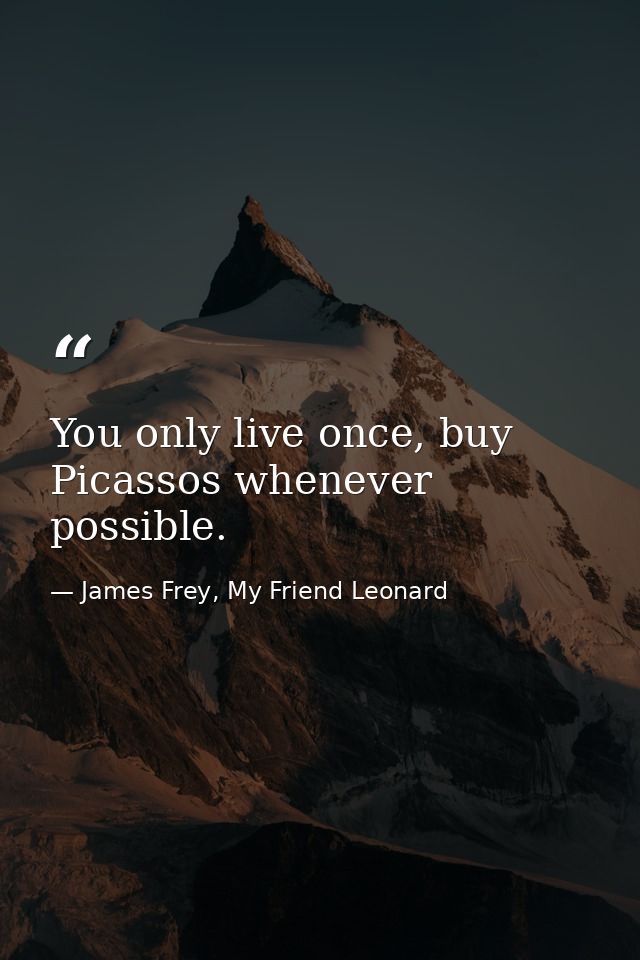 You only live once, buy Picassos whenever possible. — James Frey, My Friend Leonard