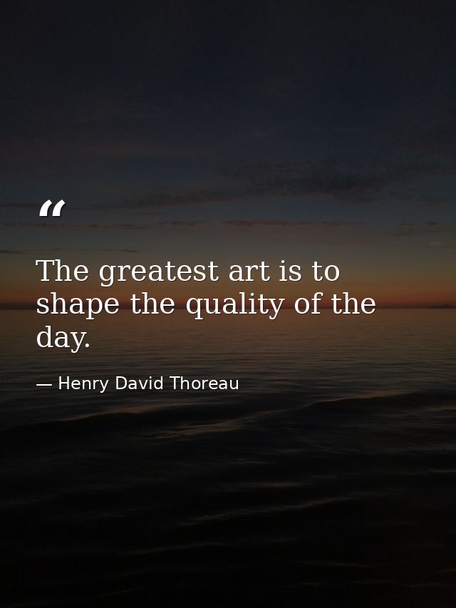 The greatest art is to shape the quality of the day. — Henry David Thoreau