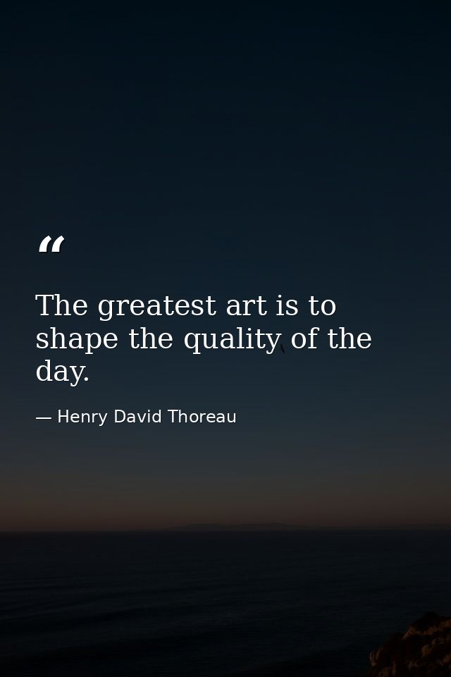 The greatest art is to shape the quality of the day. — Henry David Thoreau