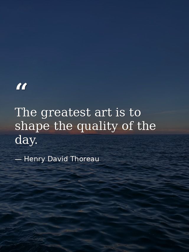 The greatest art is to shape the quality of the day. — Henry David Thoreau