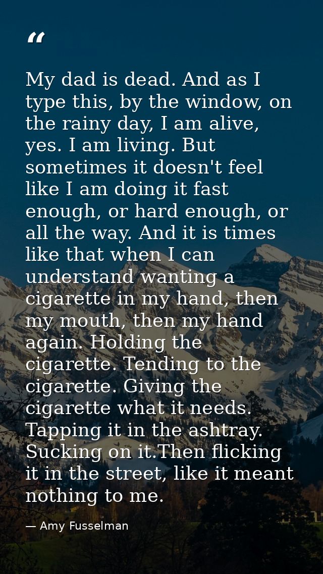 My dad is dead. And as I type this, by the window, on the rainy day, I am alive, yes. I am living. But sometimes it does — Amy Fusselman