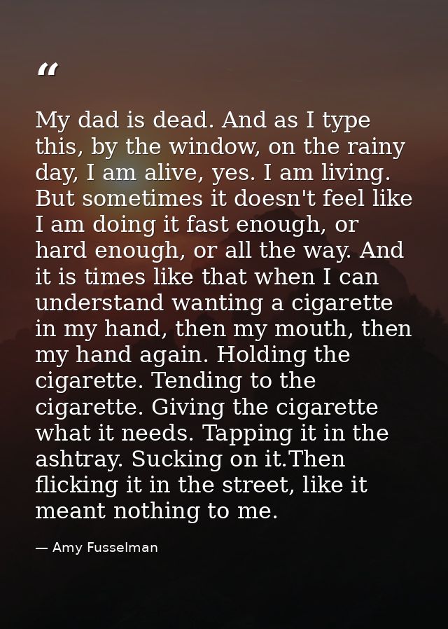 My dad is dead. And as I type this, by the window, on the rainy day, I am alive, yes. I am living. But sometimes it does — Amy Fusselman