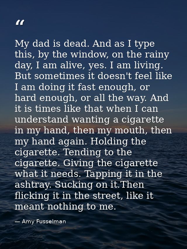 My dad is dead. And as I type this, by the window, on the rainy day, I am alive, yes. I am living. But sometimes it does — Amy Fusselman