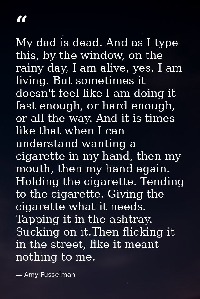 My dad is dead. And as I type this, by the window, on the rainy day, I am alive, yes. I am living. But sometimes it does — Amy Fusselman