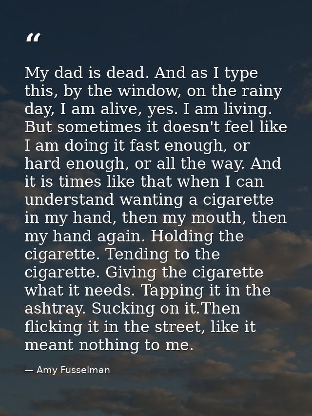 My dad is dead. And as I type this, by the window, on the rainy day, I am alive, yes. I am living. But sometimes it does — Amy Fusselman
