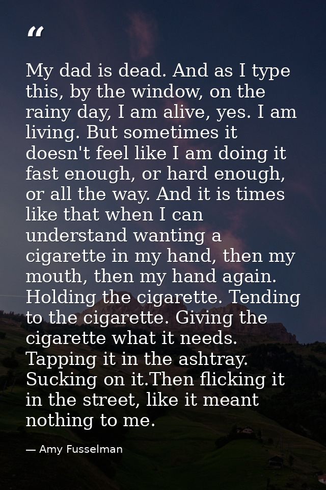 My dad is dead. And as I type this, by the window, on the rainy day, I am alive, yes. I am living. But sometimes it does — Amy Fusselman