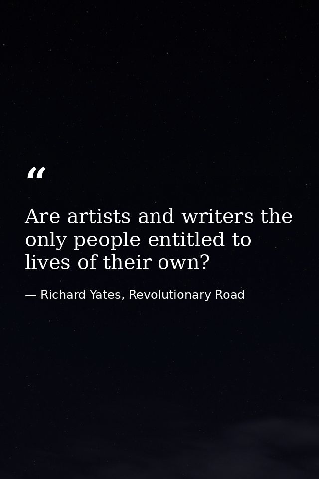 Are artists and writers the only people entitled to lives of their own? — Richard Yates, Revolutionary Road