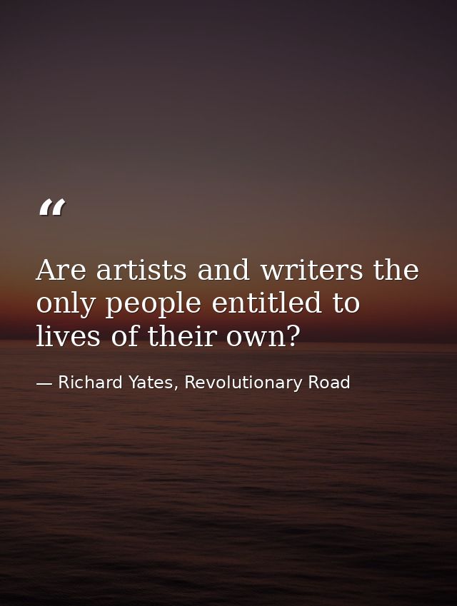 Are artists and writers the only people entitled to lives of their own? — Richard Yates, Revolutionary Road