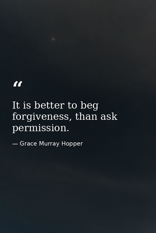 It is better to beg forgiveness, than ask permission. — Grace Murray Hopper