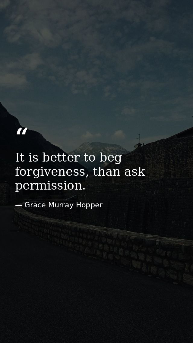 It is better to beg forgiveness, than ask permission. — Grace Murray Hopper