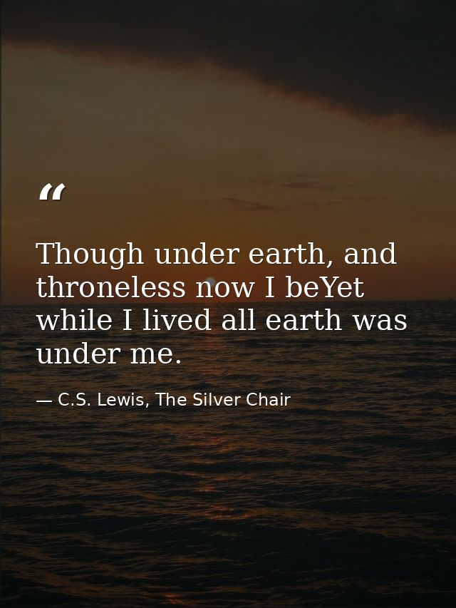 Though under earth, and throneless now I beYet while I lived all earth was under me. — C.S. Lewis, The Silver Chair