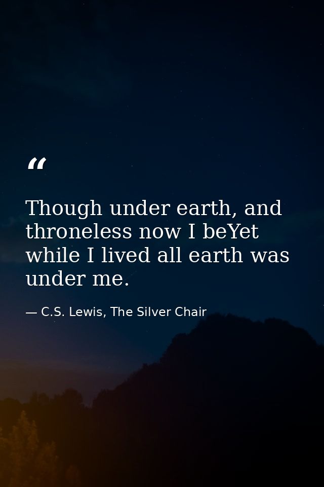 Though under earth, and throneless now I beYet while I lived all earth was under me. — C.S. Lewis, The Silver Chair