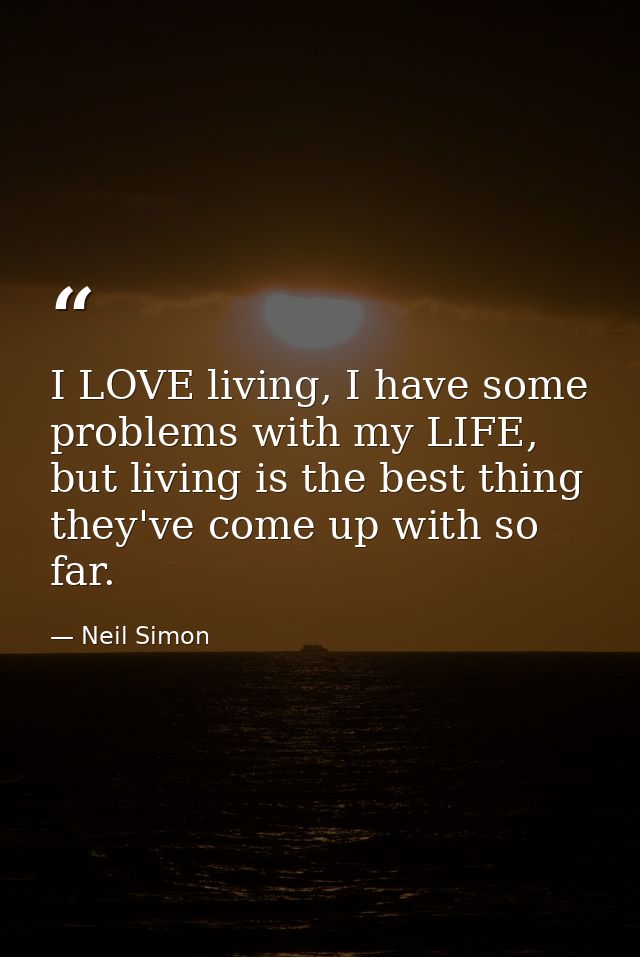 I LOVE living, I have some problems with my LIFE, but living is the best thing they've come up with so far. — Neil Simon