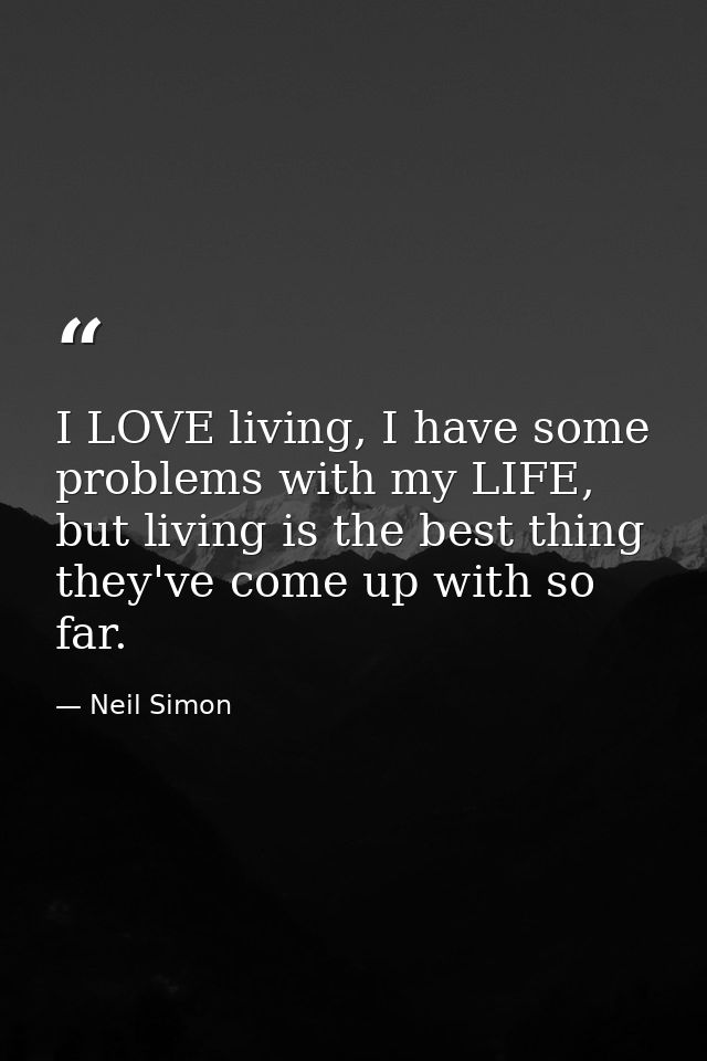 I LOVE living, I have some problems with my LIFE, but living is the best thing they've come up with so far. — Neil Simon