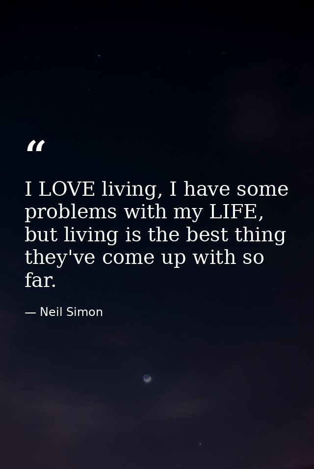 I LOVE living, I have some problems with my LIFE, but living is the best thing they've come up with so far. — Neil Simon