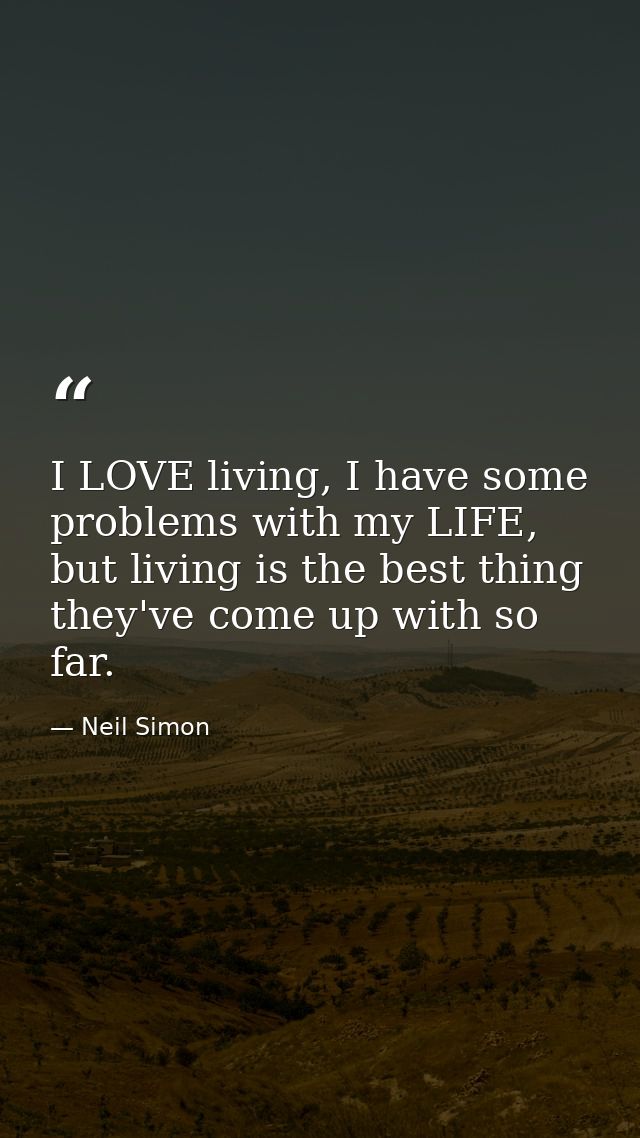 I LOVE living, I have some problems with my LIFE, but living is the best thing they've come up with so far. — Neil Simon