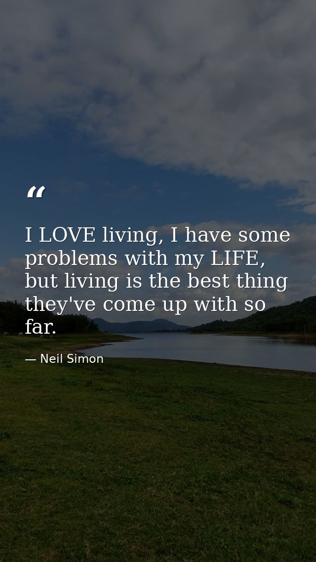 I LOVE living, I have some problems with my LIFE, but living is the best thing they've come up with so far. — Neil Simon