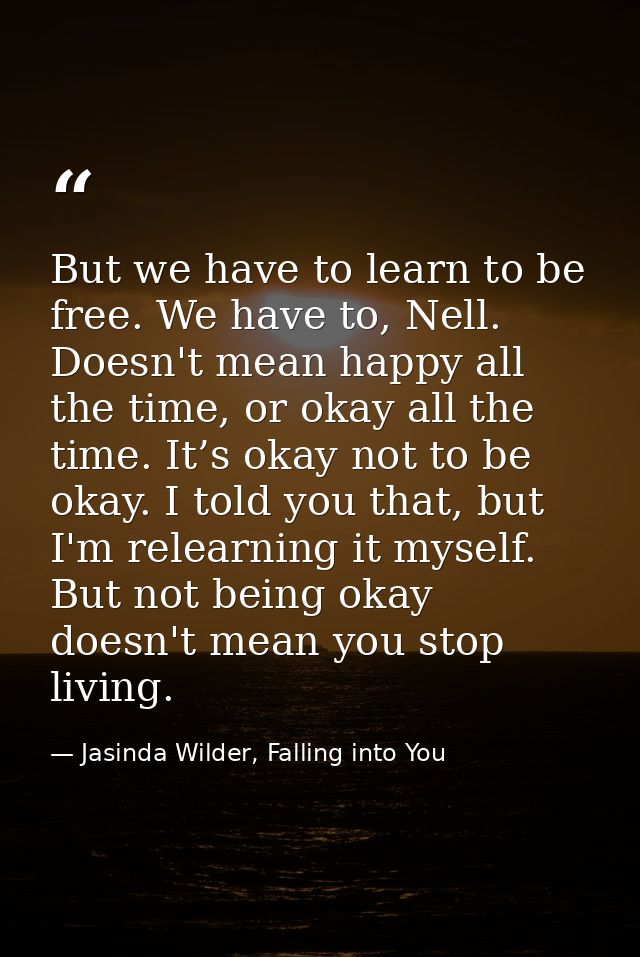 But we have to learn to be free. We have to, Nell. Doesn't mean happy all the time, or okay all the time. It’s okay not  — Jasinda Wilder, Falling into You