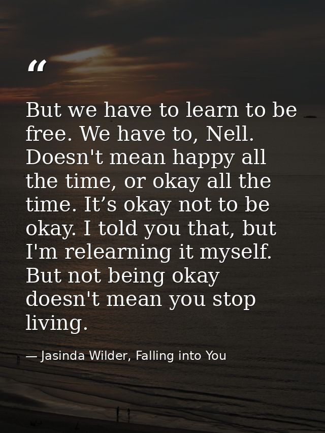But we have to learn to be free. We have to, Nell. Doesn't mean happy all the time, or okay all the time. It’s okay not  — Jasinda Wilder, Falling into You