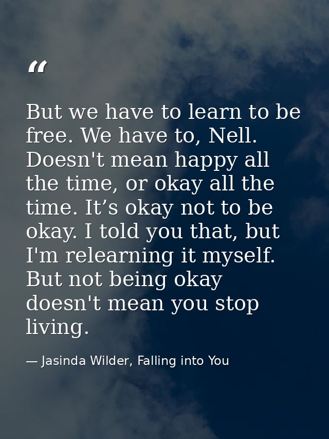 But we have to learn to be free. We have to, Nell. Doesn't mean happy all the time, or okay all the time. It’s okay not  — Jasinda Wilder, Falling into You