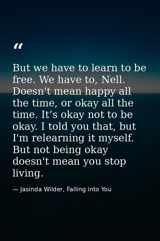 But we have to learn to be free. We have to, Nell. Doesn't mean happy all the time, or okay all the time. It’s okay not  — Jasinda Wilder, Falling into You