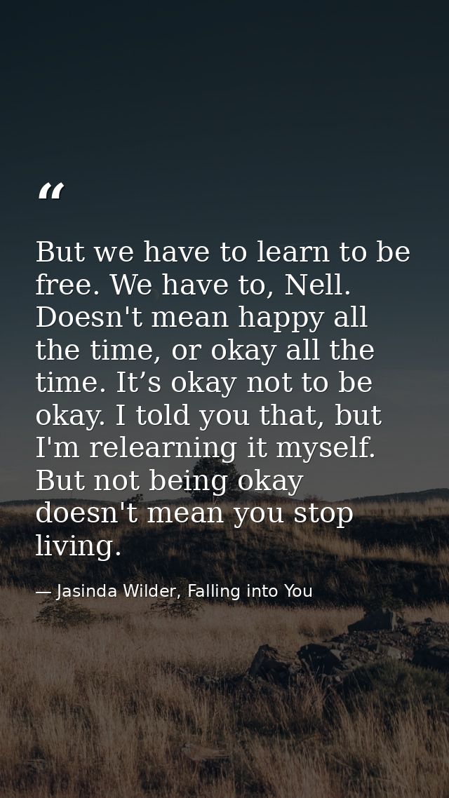 But we have to learn to be free. We have to, Nell. Doesn't mean happy all the time, or okay all the time. It’s okay not  — Jasinda Wilder, Falling into You