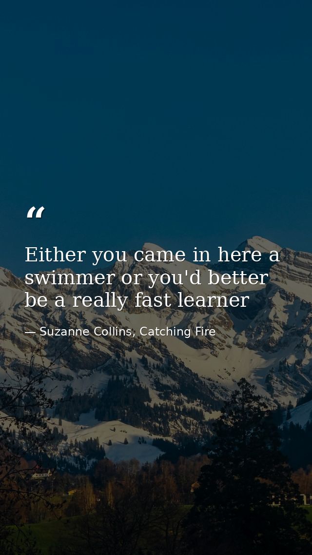 Either you came in here a swimmer or you'd better be a really fast learner — Suzanne Collins, Catching Fire