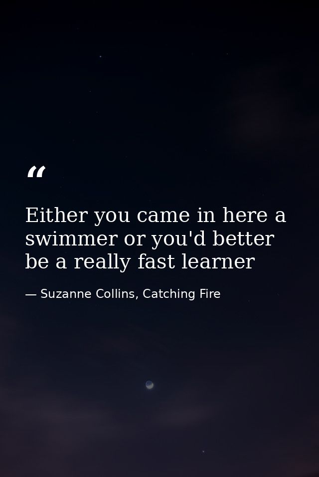 Either you came in here a swimmer or you'd better be a really fast learner — Suzanne Collins, Catching Fire