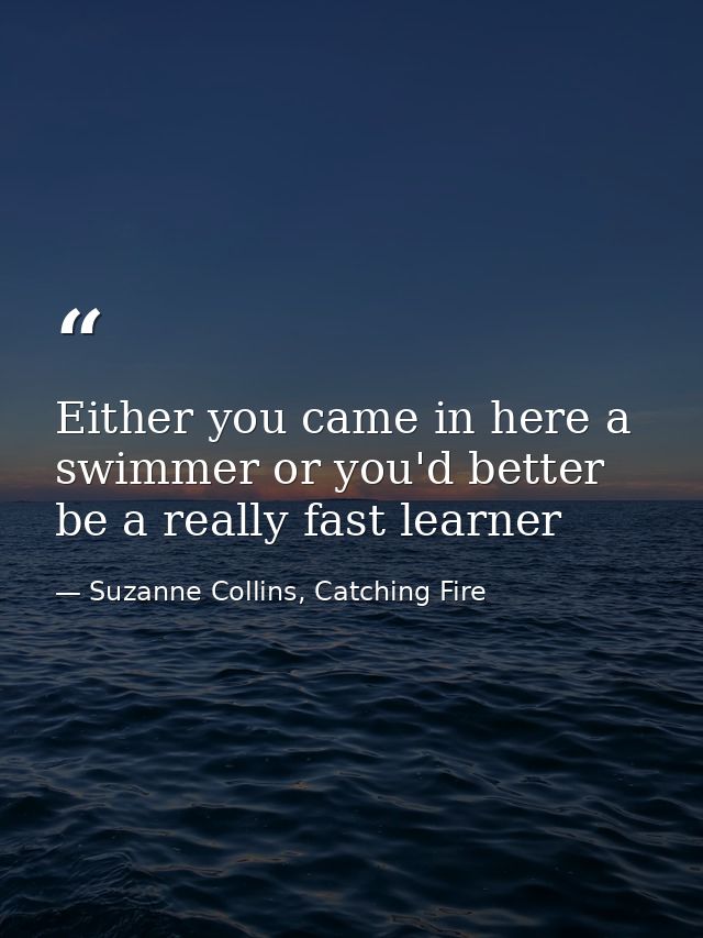 Either you came in here a swimmer or you'd better be a really fast learner — Suzanne Collins, Catching Fire