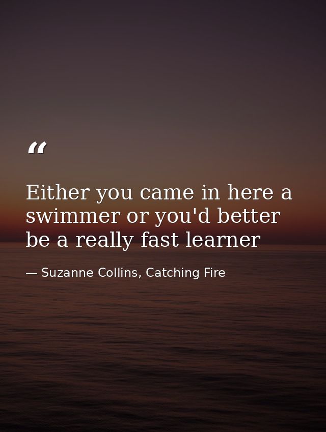Either you came in here a swimmer or you'd better be a really fast learner — Suzanne Collins, Catching Fire