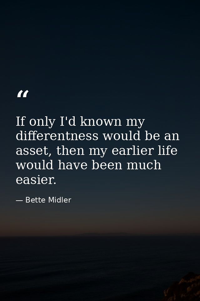 If only I'd known my differentness would be an asset, then my earlier life would have been much easier. — Bette Midler
