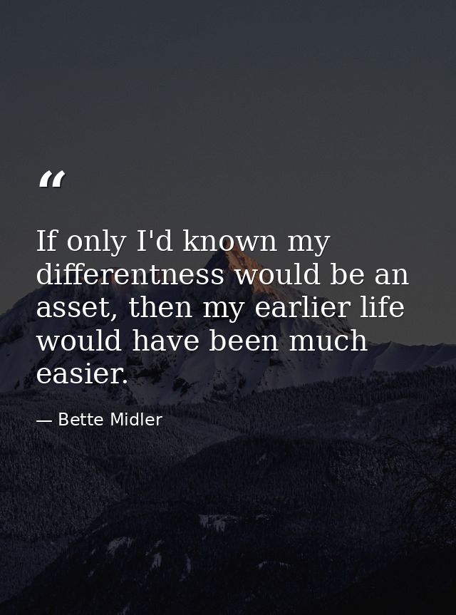 If only I'd known my differentness would be an asset, then my earlier life would have been much easier. — Bette Midler