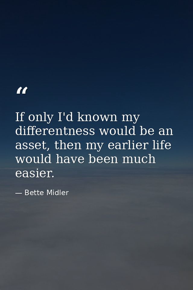 If only I'd known my differentness would be an asset, then my earlier life would have been much easier. — Bette Midler