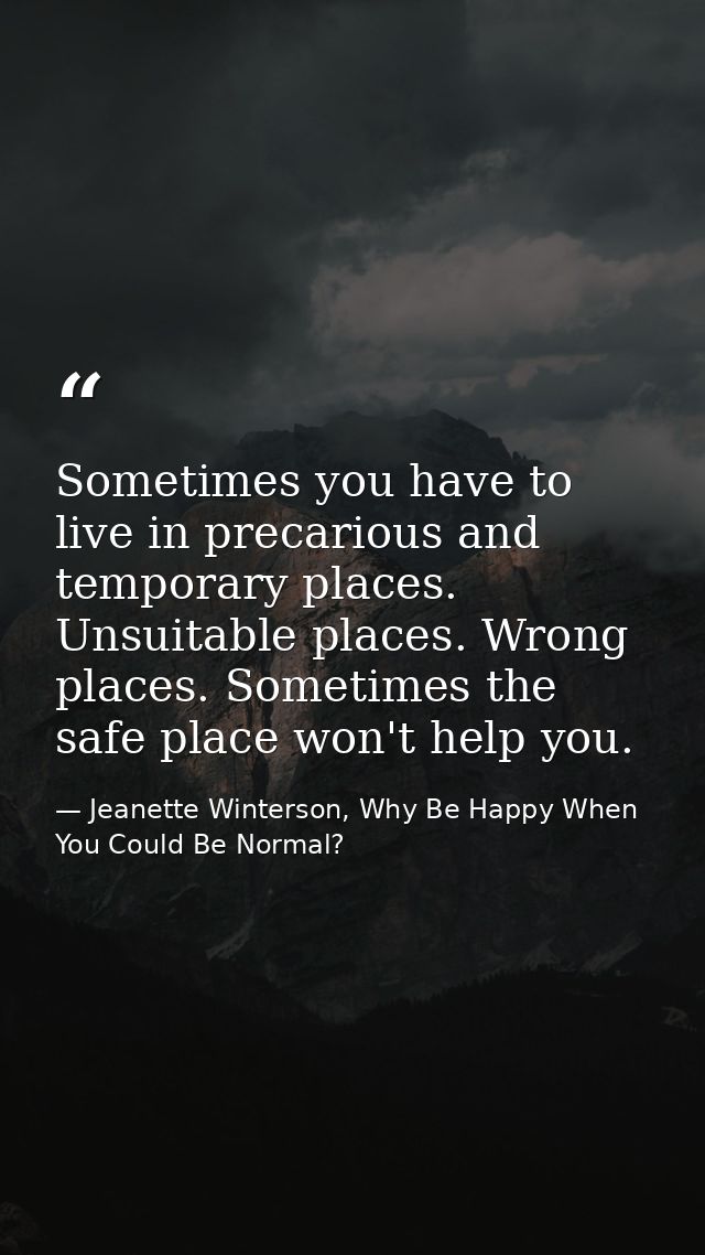 Sometimes you have to live in precarious and temporary places. Unsuitable places. Wrong places. Sometimes the safe place — Jeanette Winterson, Why Be Happy When You Could Be Normal?