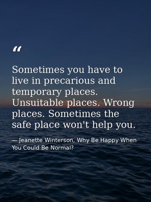 Sometimes you have to live in precarious and temporary places. Unsuitable places. Wrong places. Sometimes the safe place — Jeanette Winterson, Why Be Happy When You Could Be Normal?