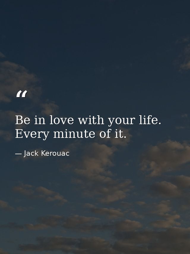 Be in love with your life. Every minute of it. — Jack Kerouac
