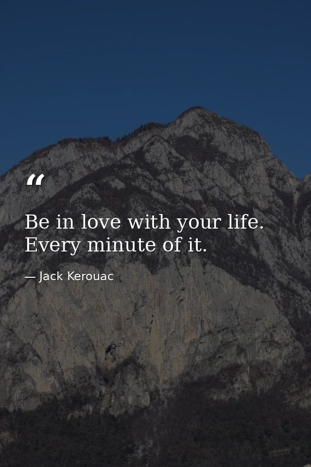 Be in love with your life. Every minute of it. — Jack Kerouac