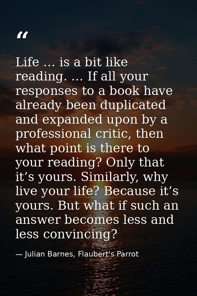 Life … is a bit like reading. … If all your responses to a book have already been duplicated and expanded upon by a prof — Julian Barnes, Flaubert's Parrot