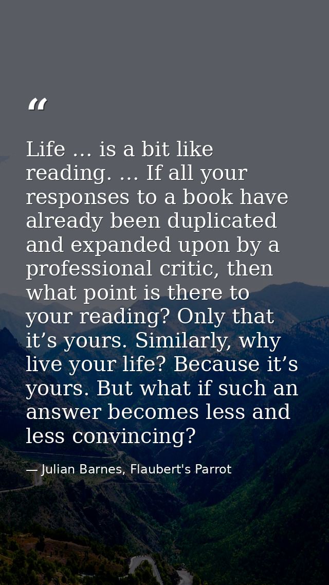 Life … is a bit like reading. … If all your responses to a book have already been duplicated and expanded upon by a prof — Julian Barnes, Flaubert's Parrot