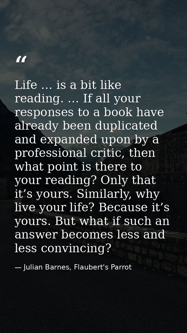 Life … is a bit like reading. … If all your responses to a book have already been duplicated and expanded upon by a prof — Julian Barnes, Flaubert's Parrot