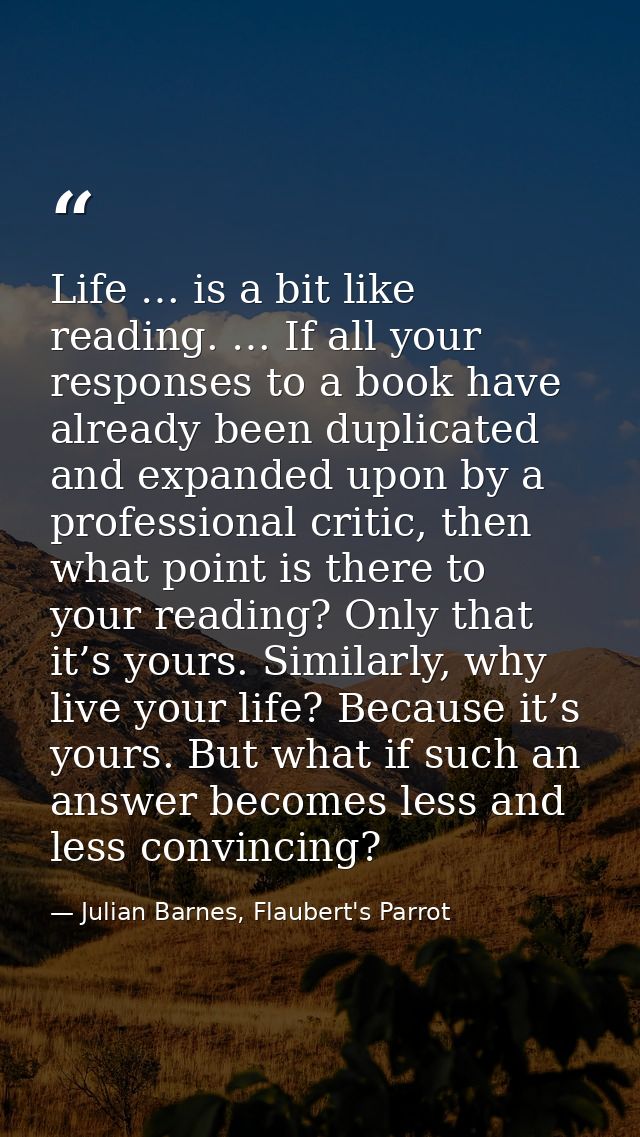 Life … is a bit like reading. … If all your responses to a book have already been duplicated and expanded upon by a prof — Julian Barnes, Flaubert's Parrot