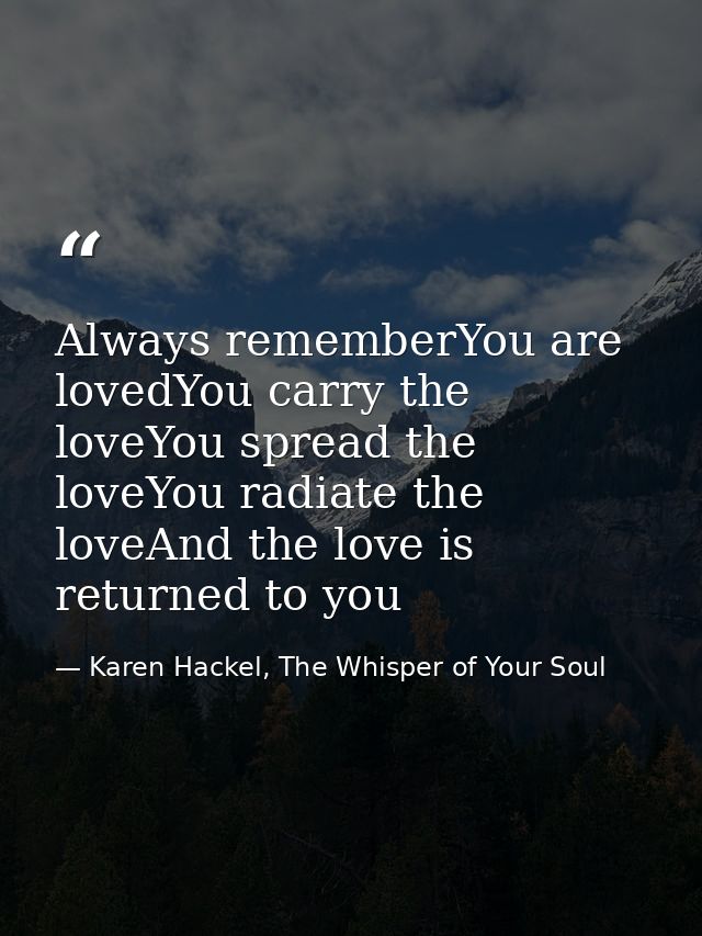 Always rememberYou are lovedYou carry the loveYou spread the loveYou radiate the loveAnd the love is returned to you — Karen Hackel, The Whisper of Your Soul